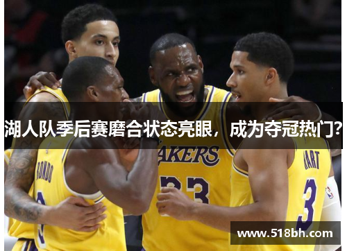 湖人队季后赛磨合状态亮眼,成为夺冠热门?